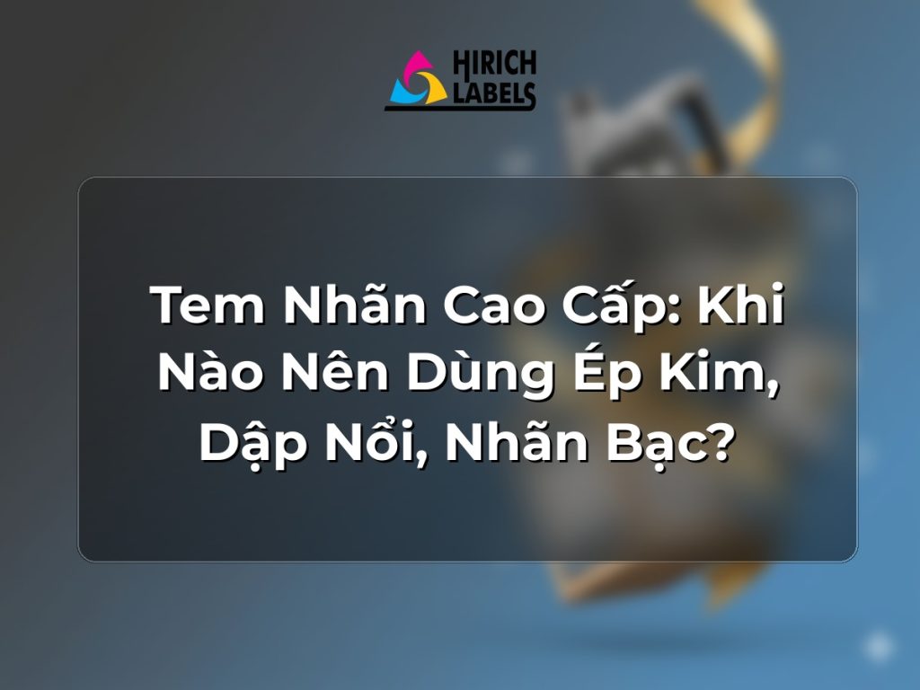 Tem nhãn cao cấp: khi nào nên dùng ép kim, dập nổi, nhãn bạc?