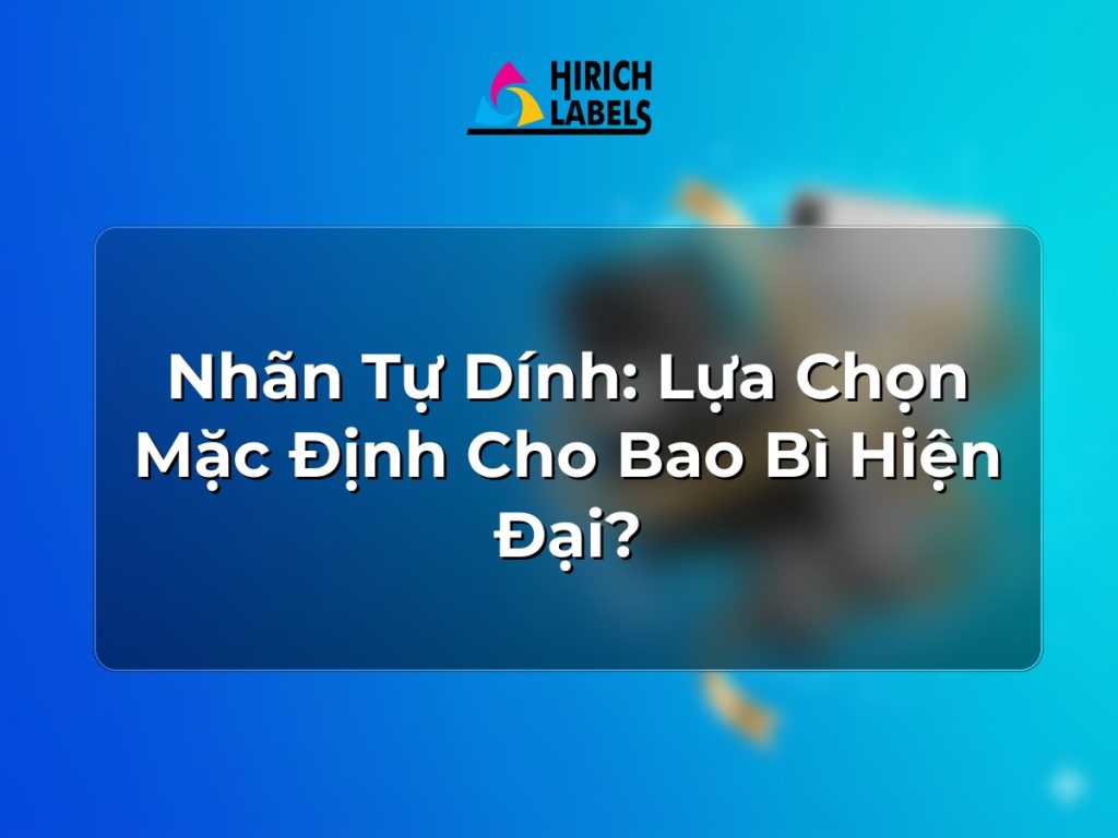 Nhãn tự dính: lựa chọn mặc định cho bao bì hiện đại?