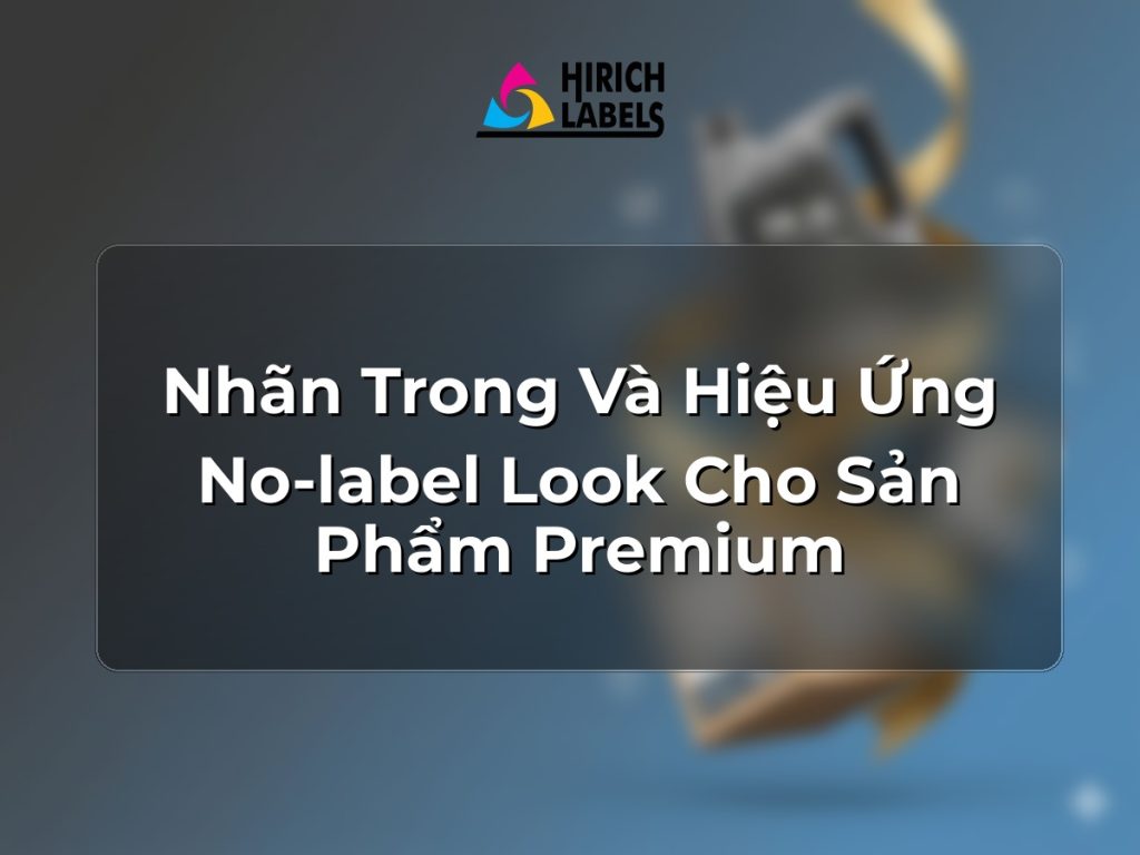 Nhãn trong và hiệu ứng no-label look cho sản phẩm premium