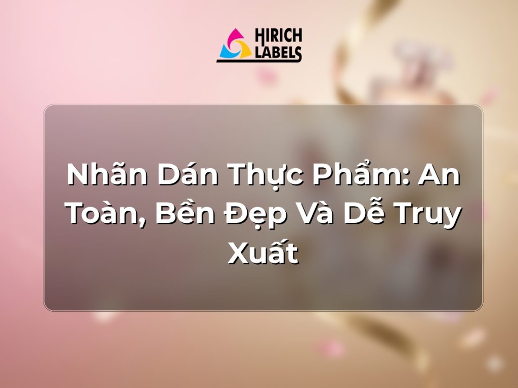 Nhãn dán thực phẩm: an toàn, bền đẹp và dễ truy xuất