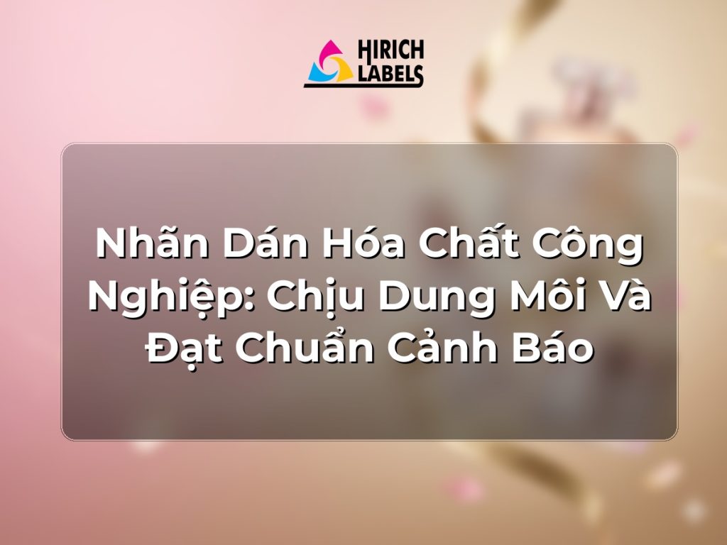 Nhãn dán hóa chất công nghiệp: chịu dung môi và đạt chuẩn cảnh báo