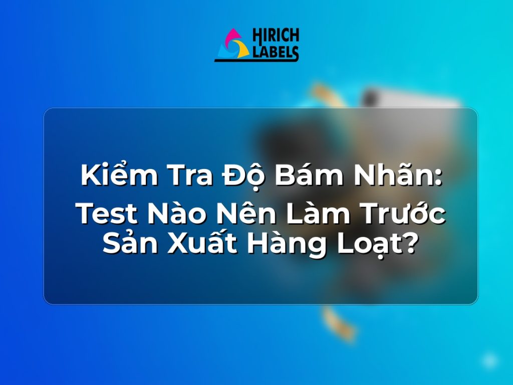 Kiểm tra độ bám nhãn: test nào nên làm trước sản xuất hàng loạt?
