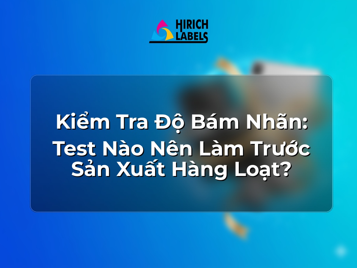 Kiểm tra độ bám nhãn: test nào nên làm trước sản xuất hàng loạt?